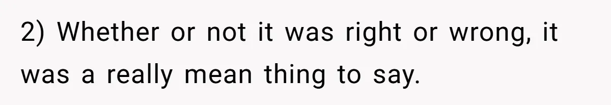 2) Whether or not it was right or wrong, it was a really mean thing to say.