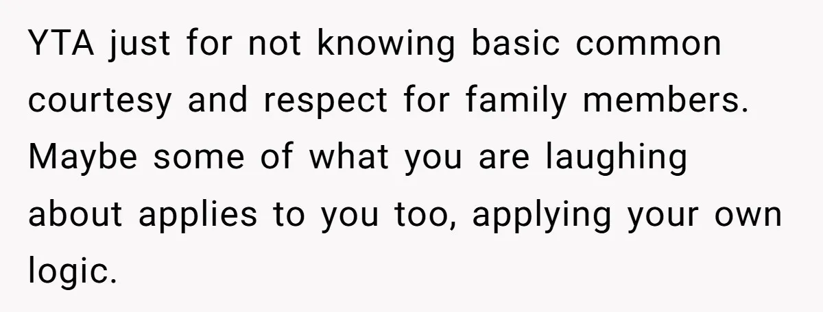 YTA just for not knowing basic common courtesy and respect for family members. Maybe some of what you are laughing about applies to you too, applying your own logic.