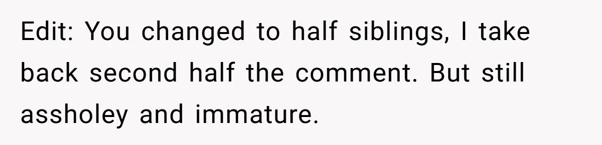 Edit: You changed to half siblings, I take back second half the comment. But still assholey and immature.