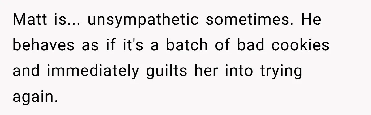 Matt is... unsympathetic sometimes. He behaves as if it's a batch of bad cookies and immediately guilts her into trying again.