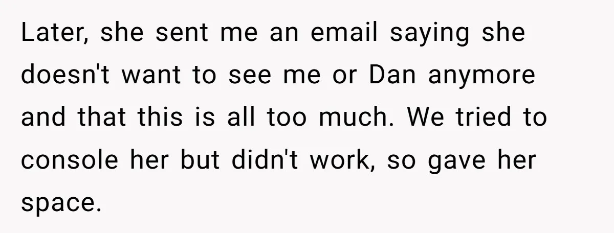 Later, she sent me an email saying she doesn't want to see me or Dan anymore and that this is all too much. We tried to console her but didn't...
