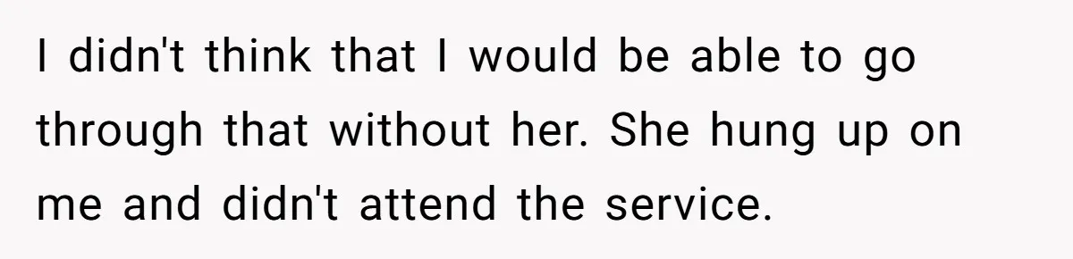 I didn't think that I would be able to go through that without her. She hung up on me and didn't attend the service.