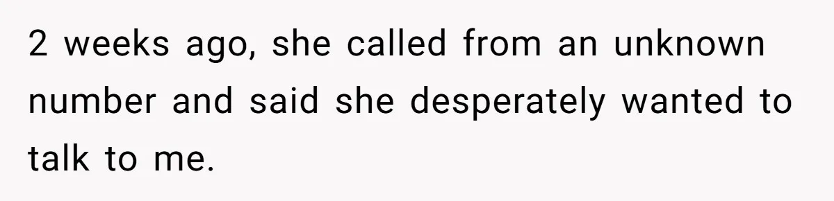 2 weeks ago, she called from an unknown number and said she desperately wanted to talk to me.