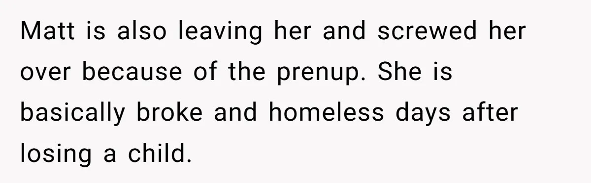 Matt is also leaving her and screwed her over because of the prenup. She is basically broke and homeless days after losing a child.