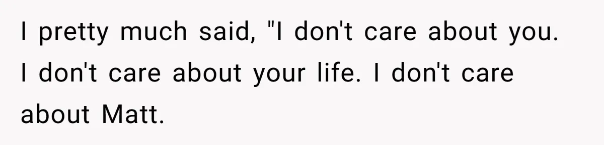 I pretty much said, "I don't care about you. I don't care about your life. I don't care about Matt.