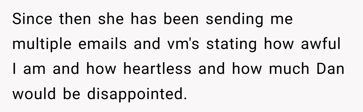 Since then she has been sending me multiple emails and vm's stating how awful I am and how heartless and how much Dan would be disappointed.