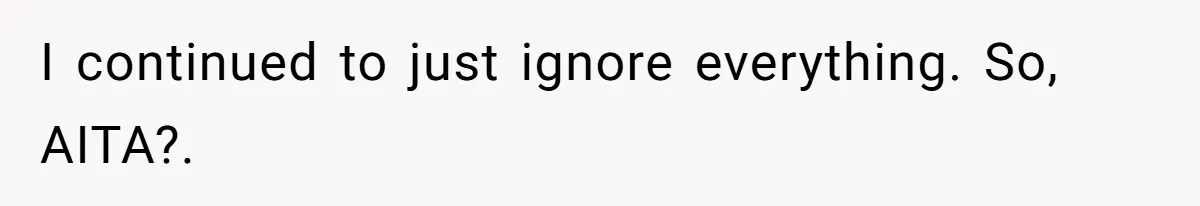 I continued to just ignore everything. So, AITA?.