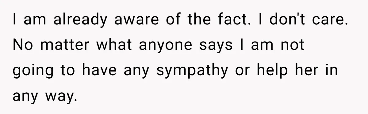 I am already aware of the fact. I don't care. No matter what anyone says I am not going to have any sympathy or help her in any way.