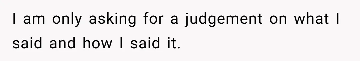 I am only asking for a judgement on what I said and how I said it.