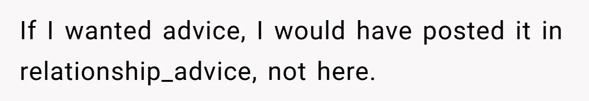 If I wanted advice, I would have posted it in relationship_advice, not here.