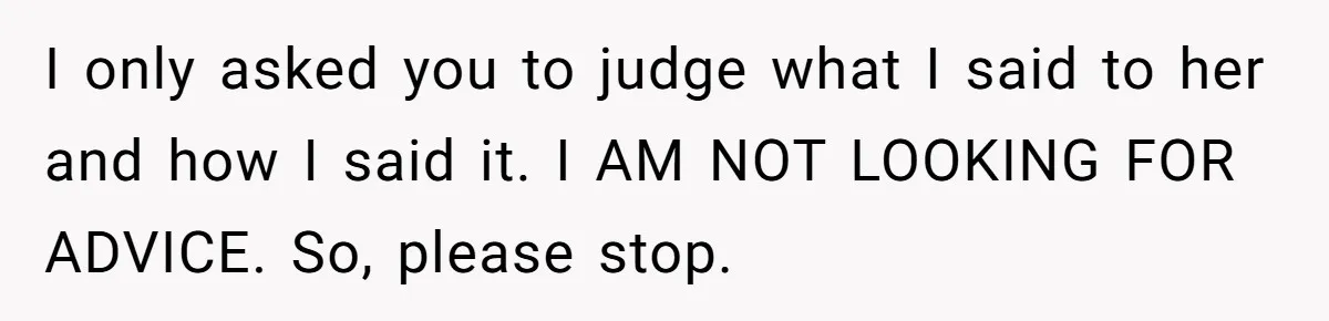 I only asked you to judge what I said to her and how I said it. I AM NOT LOOKING FOR ADVICE. So, please stop.