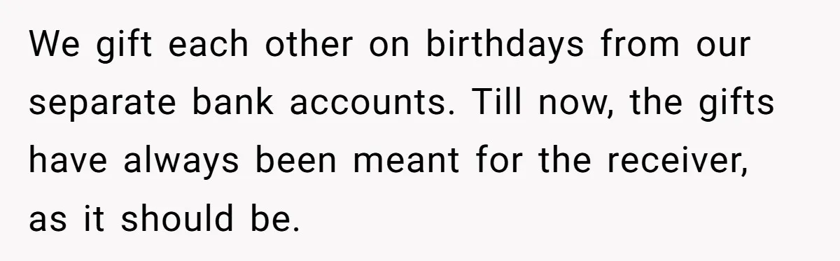 We gift each other on birthdays from our separate bank accounts. Till now, the gifts have always been meant for the receiver, as it should be.