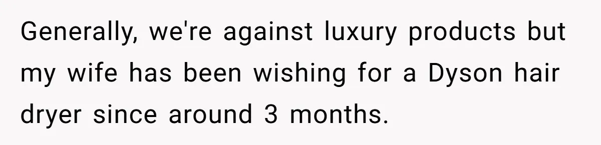 Generally, we're against luxury products but my wife has been wishing for a Dyson hair dryer since around 3 months.