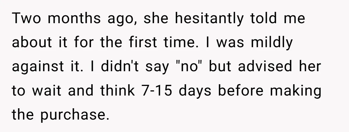 Two months ago, she hesitantly told me about it for the first time. I was mildly against it. I didn't say "no" but advised her to wait and think 7-15...