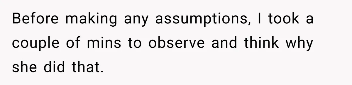 Before making any assumptions, I took a couple of mins to observe and think why she did that.