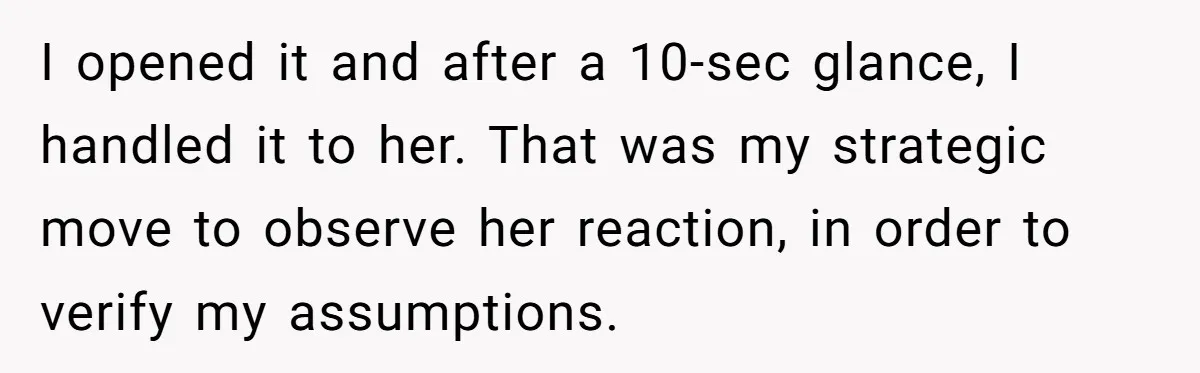 I opened it and after a 10-sec glance, I handled it to her. That was my strategic move to observe her reaction, in order to verify my assumptions.