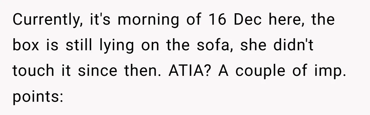Currently, it's morning of 16 Dec here, the box is still lying on the sofa, she didn't touch it since then. ATIA? A couple of imp. points: