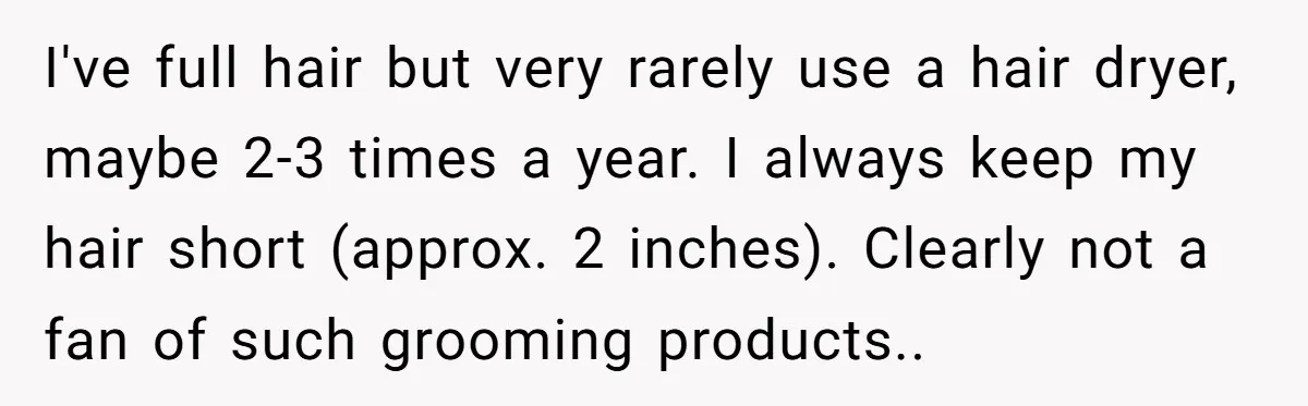 I've full hair but very rarely use a hair dryer, maybe 2-3 times a year. I always keep my hair short (approx. 2 inches). Clearly not a fan of such...