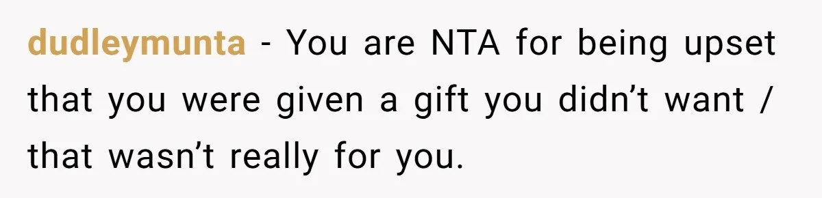 dudleymunta − You are NTA for being upset that you were given a gift you didn’t want / that wasn’t really for you.