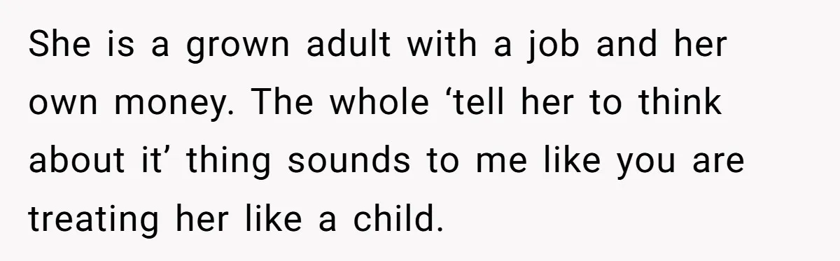 She is a grown adult with a job and her own money. The whole ‘tell her to think about it’ thing sounds to me like you are treating her like...