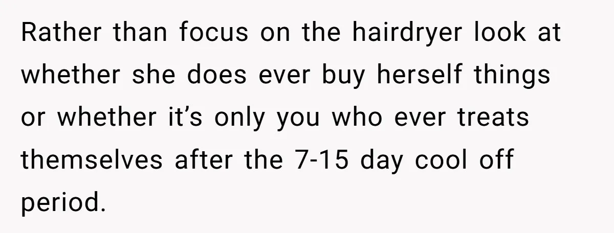 Rather than focus on the hairdryer look at whether she does ever buy herself things or whether it’s only you who ever treats themselves after the 7-15 day cool off...