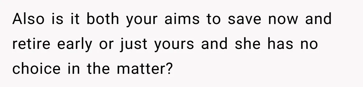 Also is it both your aims to save now and retire early or just yours and she has no choice in the matter?