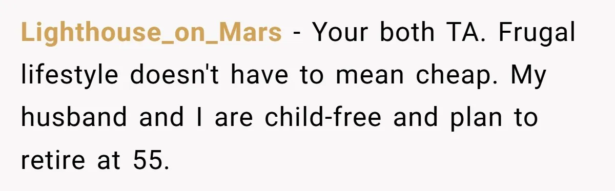 Lighthouse_on_Mars − Your both TA. Frugal lifestyle doesn't have to mean cheap. My husband and I are child-free and plan to retire at 55.