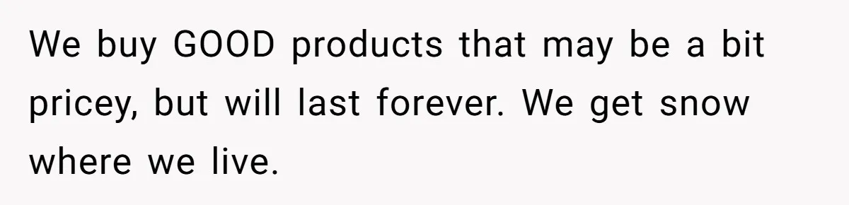 We buy GOOD products that may be a bit pricey, but will last forever. We get snow where we live.