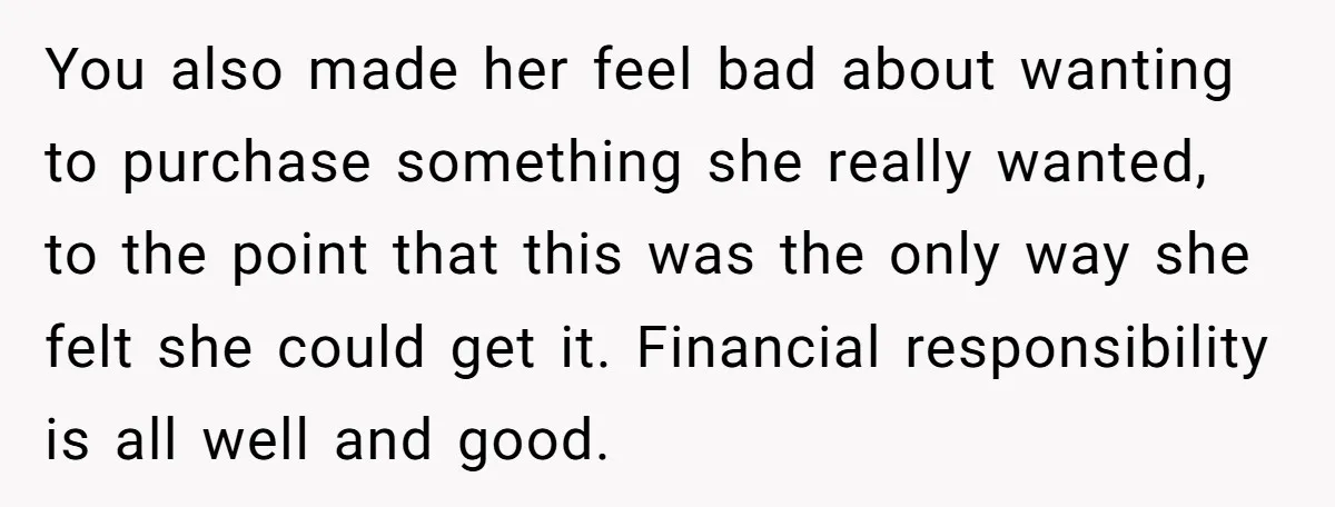 You also made her feel bad about wanting to purchase something she really wanted, to the point that this was the only way she felt she could get it. Financial...