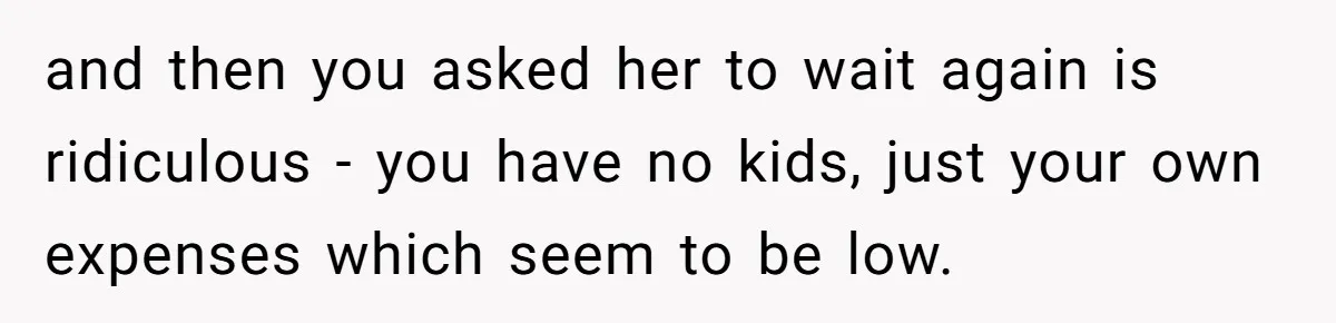 and then you asked her to wait again is ridiculous - you have no kids, just your own expenses which seem to be low.