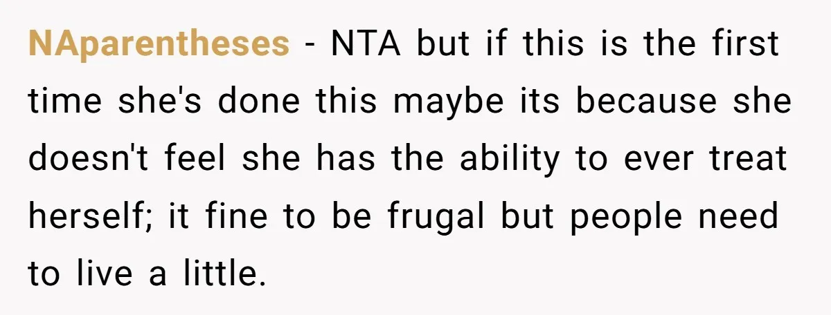 NAparentheses − NTA but if this is the first time she's done this maybe its because she doesn't feel she has the ability to ever treat herself; it fine to...
