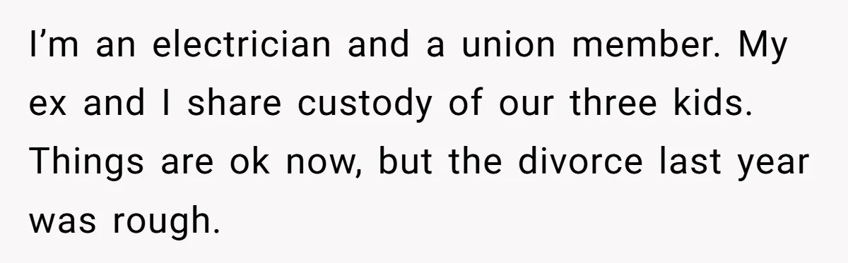 I’m an electrician and a union member. My ex and I share custody of our three kids. Things are ok now, but the divorce last year was rough.