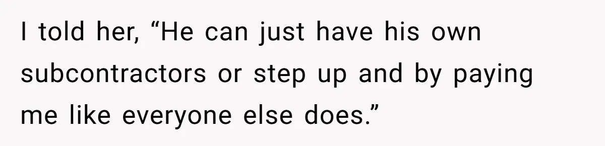 I told her, “He can just have his own subcontractors or step up and by paying me like everyone else does.”