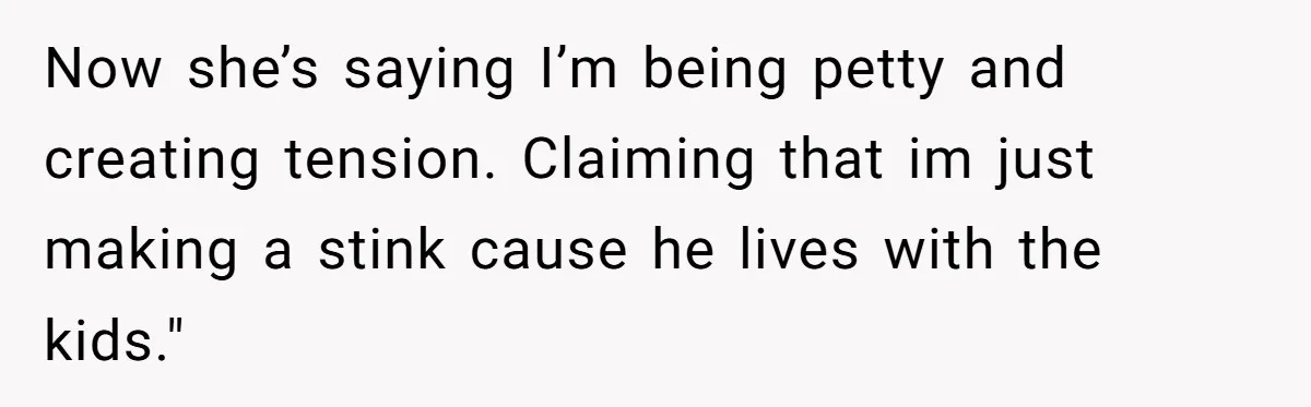 Now she’s saying I’m being petty and creating tension. Claiming that im just making a stink cause he lives with the kids."
