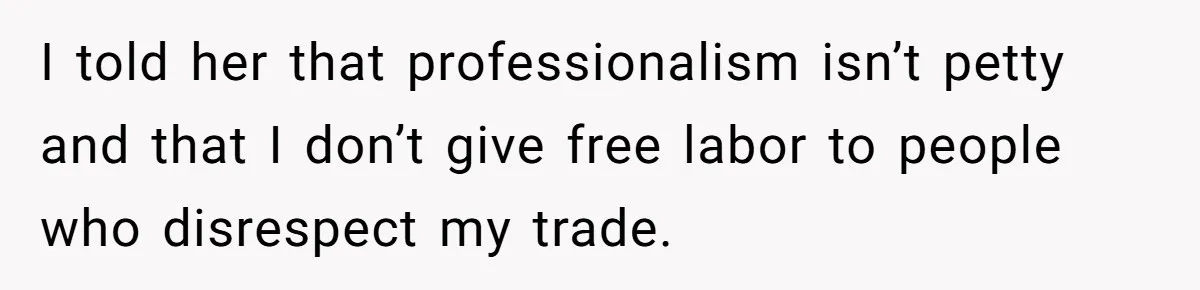 I told her that professionalism isn’t petty and that I don’t give free labor to people who disrespect my trade.