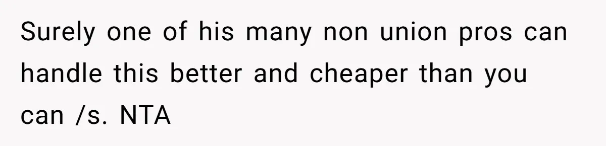 Surely one of his many non union pros can handle this better and cheaper than you can /s. NTA