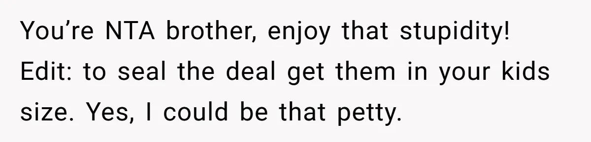 You’re NTA brother, enjoy that stupidity! Edit: to seal the deal get them in your kids size. Yes, I could be that petty.