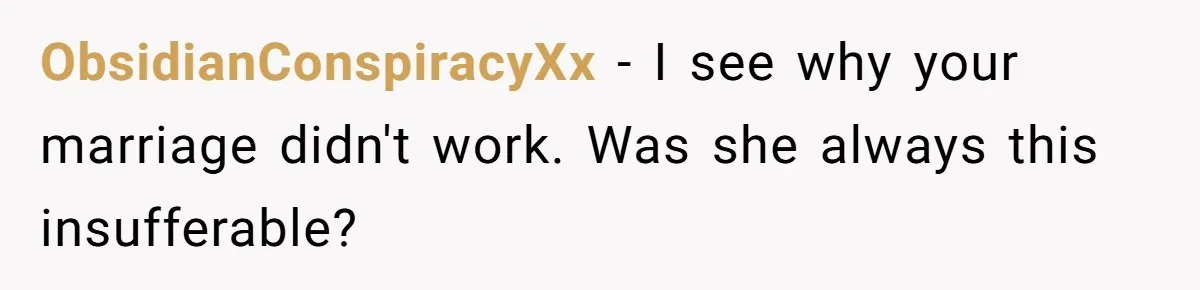 ObsidianConspiracyXx − I see why your marriage didn't work. Was she always this insufferable?