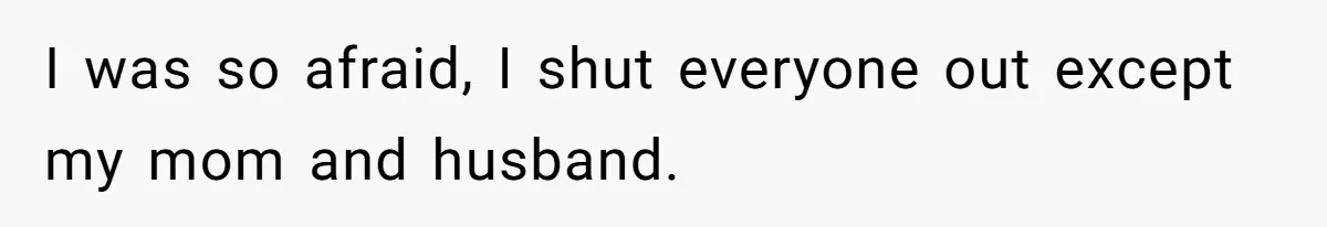 I was so afraid, I shut everyone out except my mom and husband.