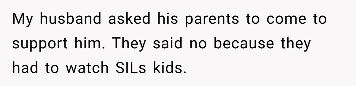 My husband asked his parents to come to support him. They said no because they had to watch SILs kids.