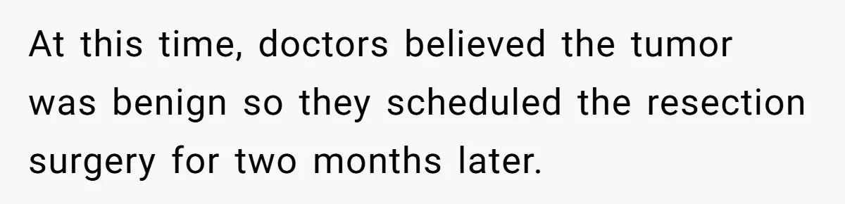At this time, doctors believed the tumor was benign so they scheduled the resection surgery for two months later.