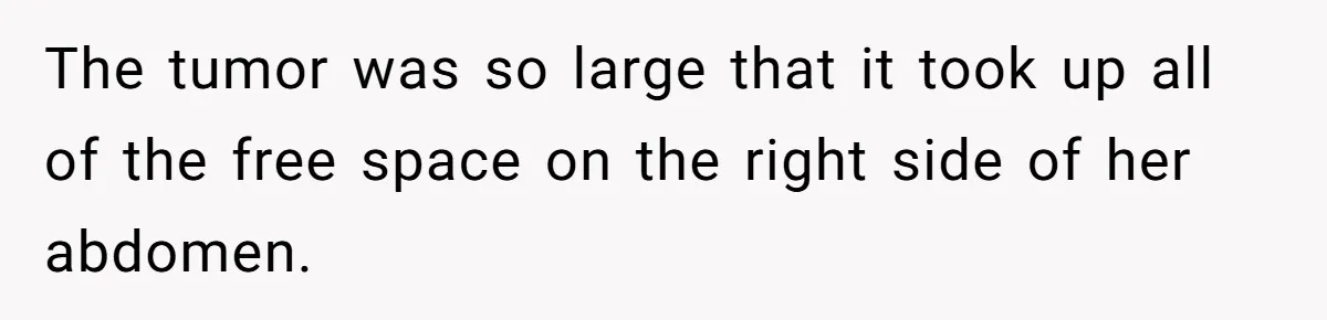The tumor was so large that it took up all of the free space on the right side of her abdomen.
