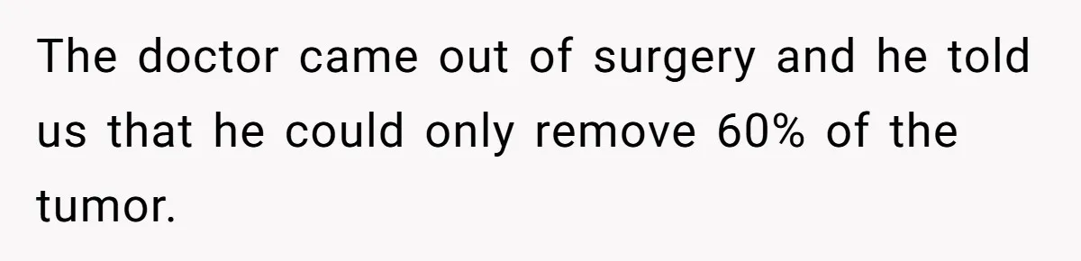 The doctor came out of surgery and he told us that he could only remove 60% of the tumor.