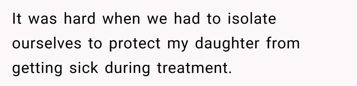 It was hard when we had to isolate ourselves to protect my daughter from getting sick during treatment.