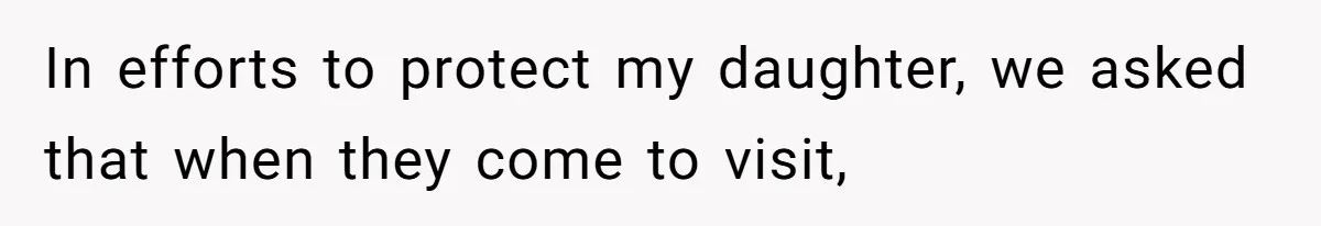 In efforts to protect my daughter, we asked that when they come to visit,