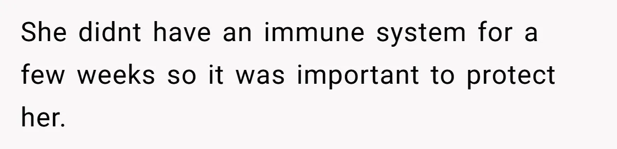 She didnt have an immune system for a few weeks so it was important to protect her.