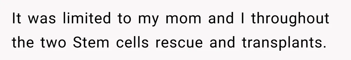 It was limited to my mom and I throughout the two Stem cells rescue and transplants.