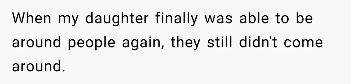 When my daughter finally was able to be around people again, they still didn't come around.