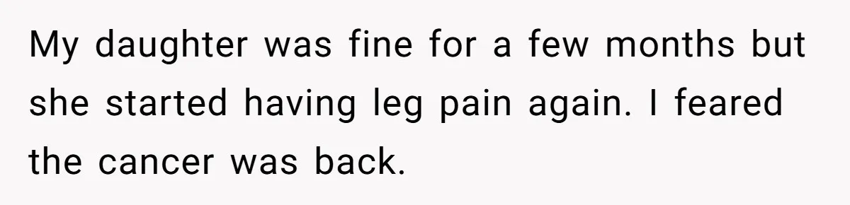 My daughter was fine for a few months but she started having leg pain again. I feared the cancer was back.