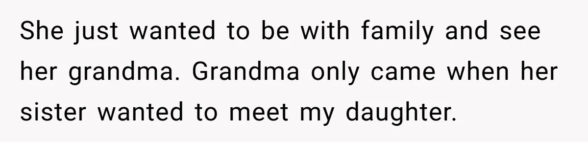 She just wanted to be with family and see her grandma. Grandma only came when her sister wanted to meet my daughter.